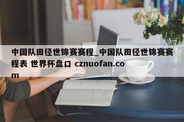 中国队田径世锦赛赛程_中国队田径世锦赛赛程表 世界杯盘口 cznuofan.com