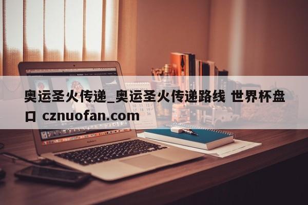 奥运圣火传递_奥运圣火传递路线 世界杯盘口 cznuofan.com