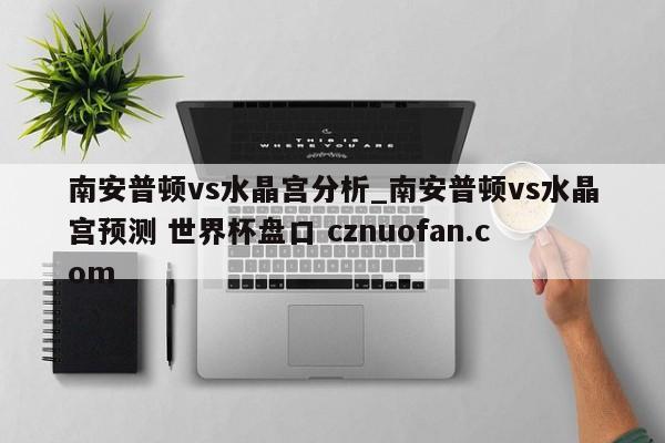 南安普顿vs水晶宫分析_南安普顿vs水晶宫预测 世界杯盘口 cznuofan.com