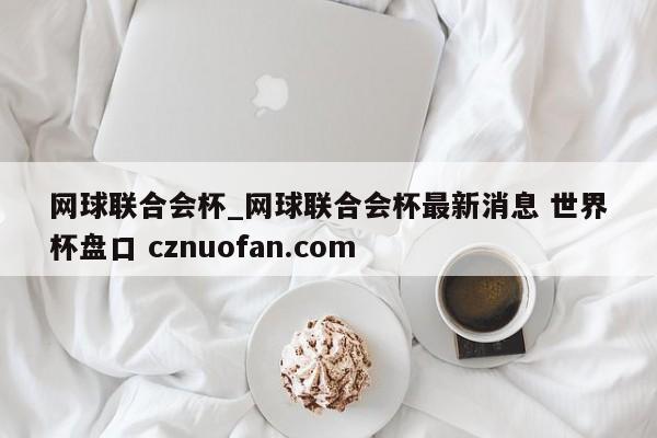 网球联合会杯_网球联合会杯最新消息 世界杯盘口 cznuofan.com