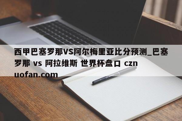 西甲巴塞罗那VS阿尔梅里亚比分预测_巴塞罗那 vs 阿拉维斯 世界杯盘口 cznuofan.com