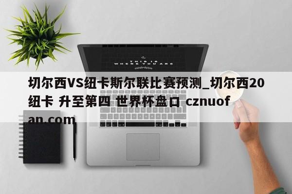切尔西VS纽卡斯尔联比赛预测_切尔西20纽卡 升至第四 世界杯盘口 cznuofan.com