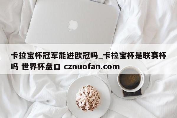 卡拉宝杯冠军能进欧冠吗_卡拉宝杯是联赛杯吗 世界杯盘口 cznuofan.com