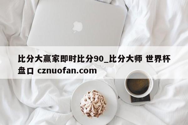 比分大赢家即时比分90_比分大师 世界杯盘口 cznuofan.com