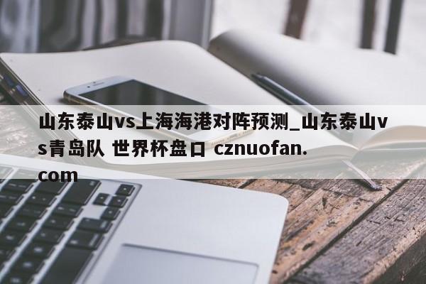 山东泰山vs上海海港对阵预测_山东泰山vs青岛队 世界杯盘口 cznuofan.com