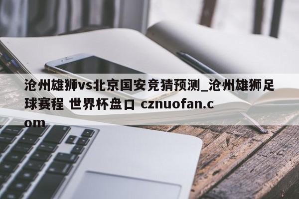 沧州雄狮vs北京国安竞猜预测_沧州雄狮足球赛程 世界杯盘口 cznuofan.com