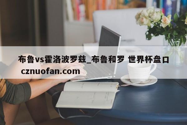 布鲁vs霍洛波罗兹_布鲁和罗 世界杯盘口 cznuofan.com
