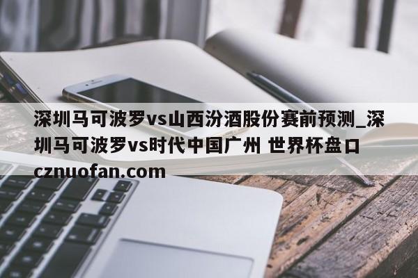 深圳马可波罗vs山西汾酒股份赛前预测_深圳马可波罗vs时代中国广州 世界杯盘口 cznuofan.com