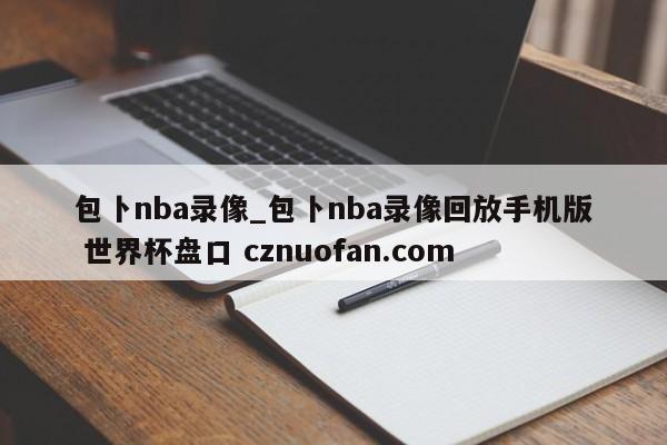 包卜nba录像_包卜nba录像回放手机版 世界杯盘口 cznuofan.com