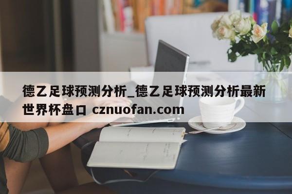 德乙足球预测分析_德乙足球预测分析最新 世界杯盘口 cznuofan.com