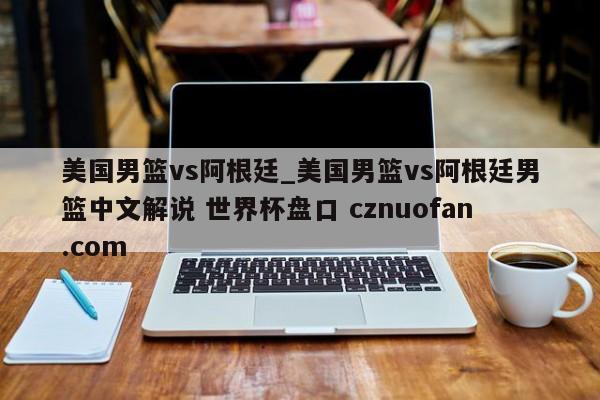美国男篮vs阿根廷_美国男篮vs阿根廷男篮中文解说 世界杯盘口 cznuofan.com