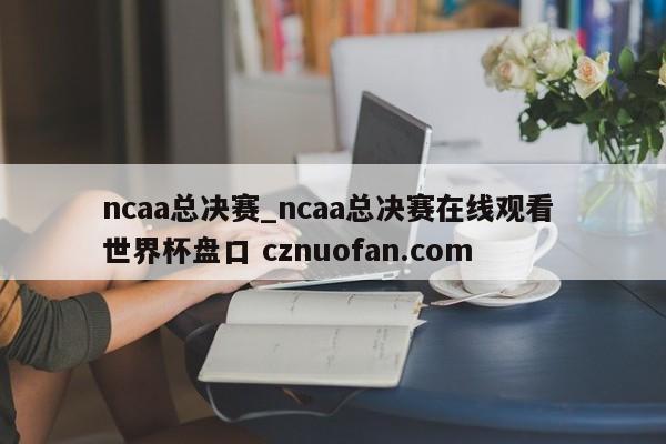 ncaa总决赛_ncaa总决赛在线观看 世界杯盘口 cznuofan.com