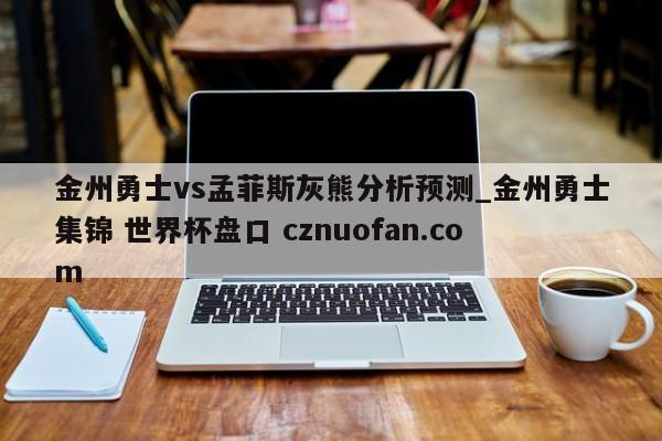 金州勇士vs孟菲斯灰熊分析预测_金州勇士集锦 世界杯盘口 cznuofan.com