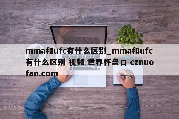 mma和ufc有什么区别_mma和ufc有什么区别 视频 世界杯盘口 cznuofan.com