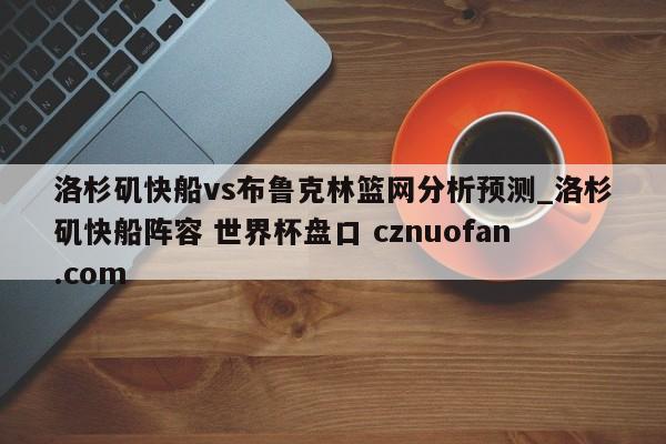 洛杉矶快船vs布鲁克林篮网分析预测_洛杉矶快船阵容 世界杯盘口 cznuofan.com