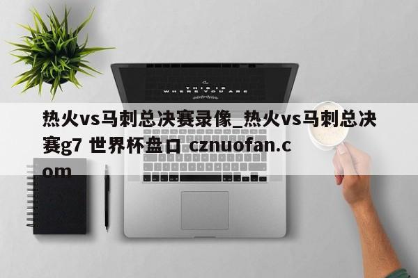 热火vs马刺总决赛录像_热火vs马刺总决赛g7 世界杯盘口 cznuofan.com