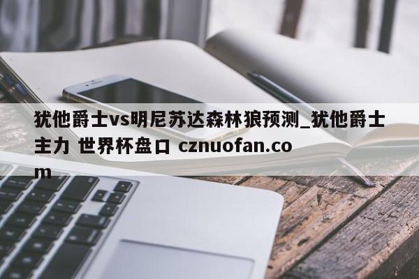 犹他爵士vs明尼苏达森林狼预测_犹他爵士主力 世界杯盘口 cznuofan.com