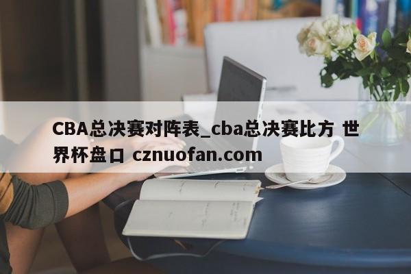 CBA总决赛对阵表_cba总决赛比方 世界杯盘口 cznuofan.com