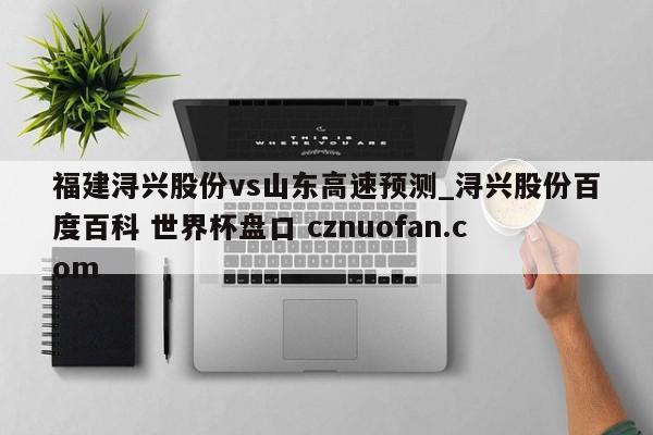 福建浔兴股份vs山东高速预测_浔兴股份百度百科 世界杯盘口 cznuofan.com