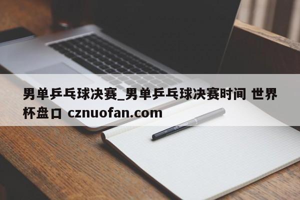 男单乒乓球决赛_男单乒乓球决赛时间 世界杯盘口 cznuofan.com