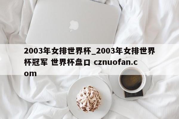 2003年女排世界杯_2003年女排世界杯冠军 世界杯盘口 cznuofan.com