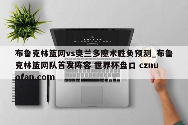 布鲁克林篮网vs奥兰多魔术胜负预测_布鲁克林篮网队首发阵容 世界杯盘口 cznuofan.com