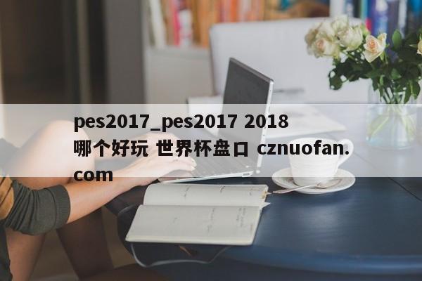 pes2017_pes2017 2018哪个好玩 世界杯盘口 cznuofan.com