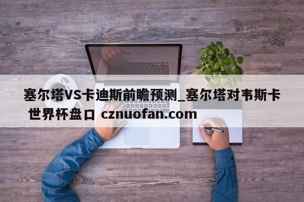 塞尔塔VS卡迪斯前瞻预测_塞尔塔对韦斯卡 世界杯盘口 cznuofan.com