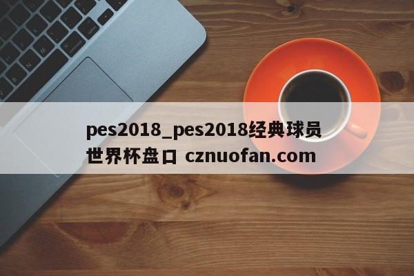 pes2018_pes2018经典球员 世界杯盘口 cznuofan.com