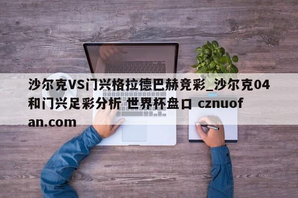 沙尔克VS门兴格拉德巴赫竞彩_沙尔克04和门兴足彩分析 世界杯盘口 cznuofan.com