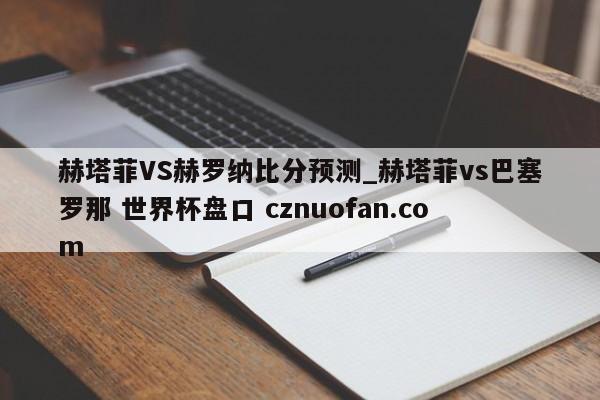赫塔菲VS赫罗纳比分预测_赫塔菲vs巴塞罗那 世界杯盘口 cznuofan.com