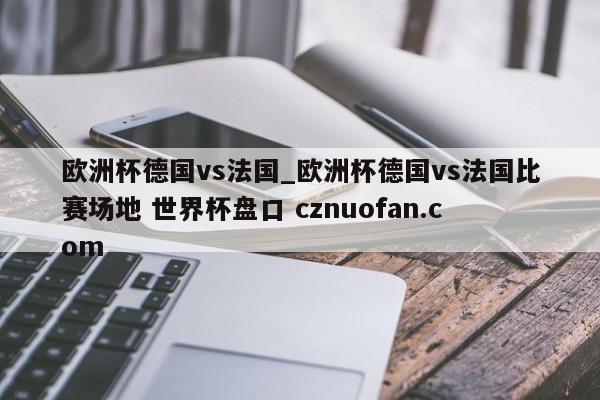 欧洲杯德国vs法国_欧洲杯德国vs法国比赛场地 世界杯盘口 cznuofan.com