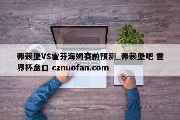 弗赖堡VS霍芬海姆赛前预测_弗赖堡吧 世界杯盘口 cznuofan.com