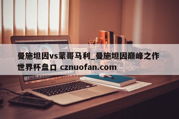 曼施坦因vs蒙哥马利_曼施坦因巅峰之作 世界杯盘口 cznuofan.com