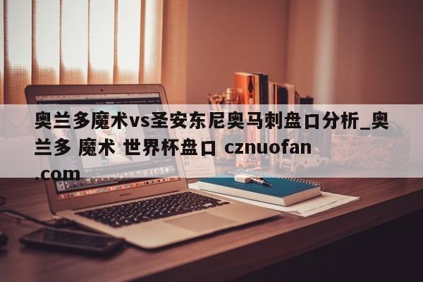 奥兰多魔术vs圣安东尼奥马刺盘口分析_奥兰多 魔术 世界杯盘口 cznuofan.com
