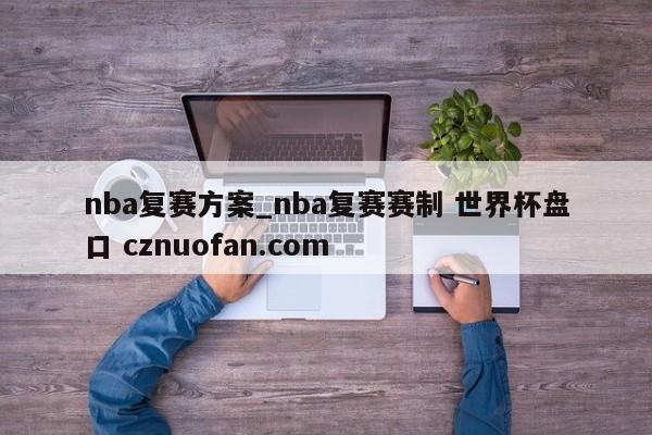 nba复赛方案_nba复赛赛制 世界杯盘口 cznuofan.com