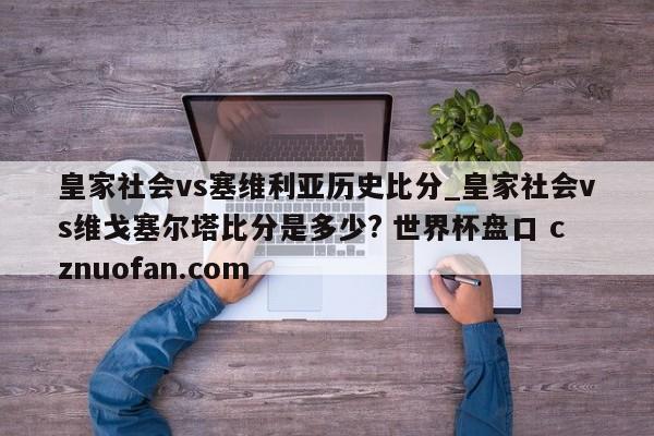 皇家社会vs塞维利亚历史比分_皇家社会vs维戈塞尔塔比分是多少? 世界杯盘口 cznuofan.com