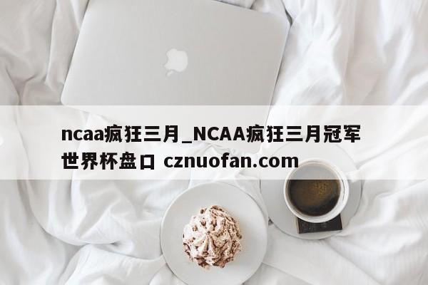 ncaa疯狂三月_NCAA疯狂三月冠军 世界杯盘口 cznuofan.com