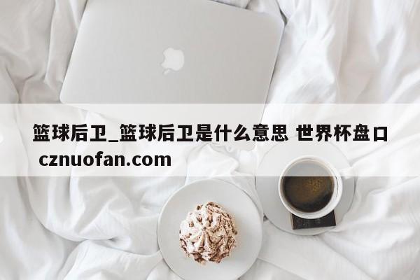 篮球后卫_篮球后卫是什么意思 世界杯盘口 cznuofan.com