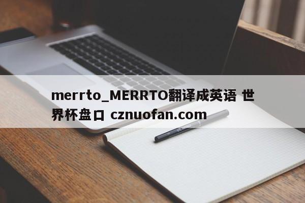 merrto_MERRTO翻译成英语 世界杯盘口 cznuofan.com