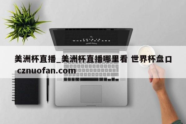 美洲杯直播_美洲杯直播哪里看 世界杯盘口 cznuofan.com