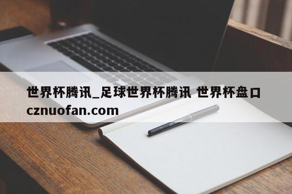 世界杯腾讯_足球世界杯腾讯 世界杯盘口 cznuofan.com
