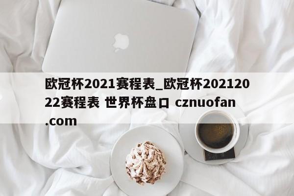 欧冠杯2021赛程表_欧冠杯20212022赛程表 世界杯盘口 cznuofan.com
