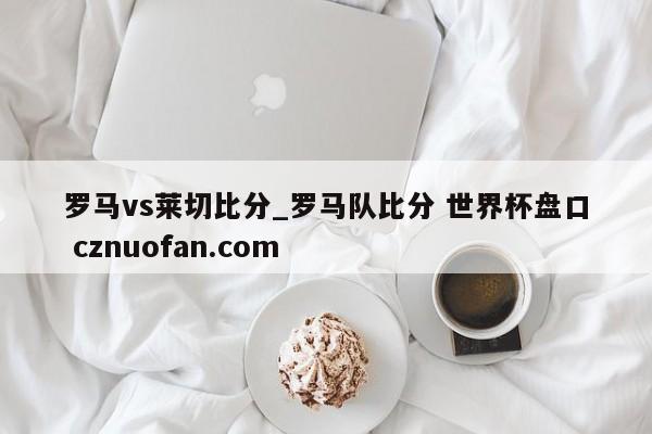 罗马vs莱切比分_罗马队比分 世界杯盘口 cznuofan.com