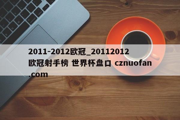 2011-2012欧冠_20112012欧冠射手榜 世界杯盘口 cznuofan.com