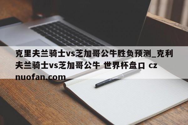 克里夫兰骑士vs芝加哥公牛胜负预测_克利夫兰骑士vs芝加哥公牛 世界杯盘口 cznuofan.com
