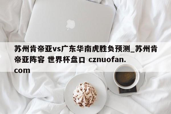 苏州肯帝亚vs广东华南虎胜负预测_苏州肯帝亚阵容 世界杯盘口 cznuofan.com