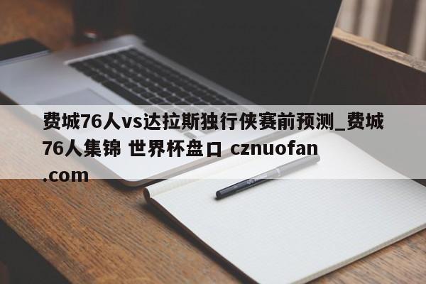 费城76人vs达拉斯独行侠赛前预测_费城76人集锦 世界杯盘口 cznuofan.com