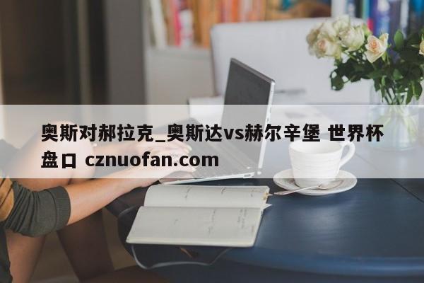 奥斯对郝拉克_奥斯达vs赫尔辛堡 世界杯盘口 cznuofan.com