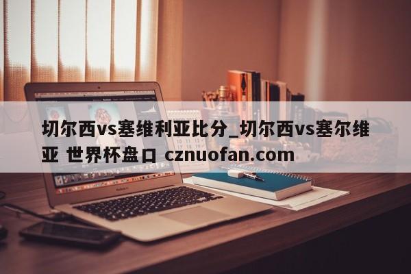 切尔西vs塞维利亚比分_切尔西vs塞尔维亚 世界杯盘口 cznuofan.com